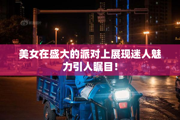 美女在盛大的派对上展现迷人魅力引人瞩目！