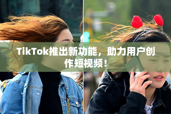 TikTok推出新功能，助力用户创作短视频！
