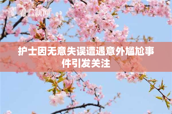 护士因无意失误遭遇意外尴尬事件引发关注