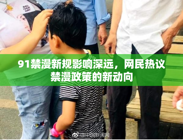 91禁漫新规影响深远，网民热议禁漫政策的新动向