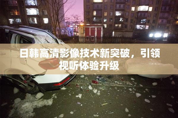 日韩高清影像技术新突破，引领视听体验升级