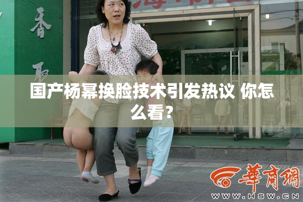 国产杨幂换脸技术引发热议 你怎么看？