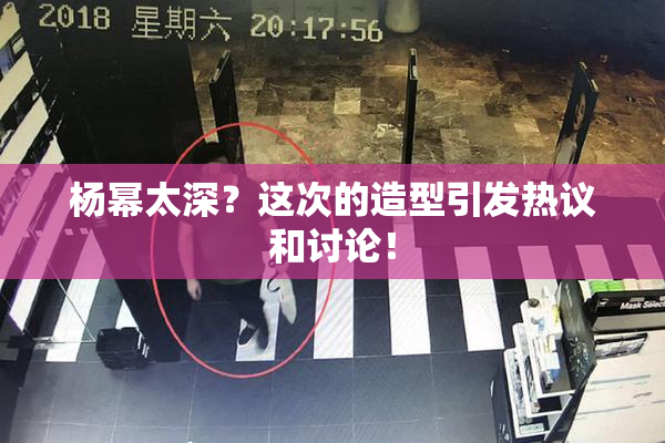 杨幂太深？这次的造型引发热议和讨论！
