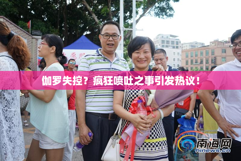 伽罗失控？疯狂喷吐之事引发热议！