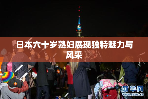 日本六十岁熟妇展现独特魅力与风采