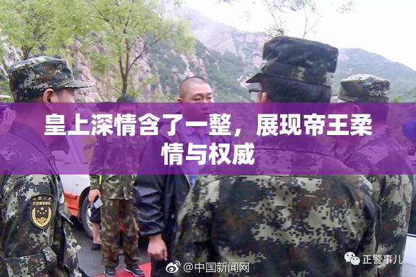 皇上深情含了一整，展现帝王柔情与权威
