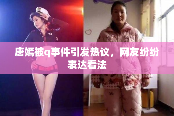 唐嫣被q事件引发热议，网友纷纷表达看法