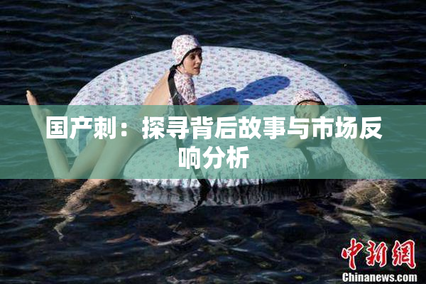 国产刺：探寻背后故事与市场反响分析