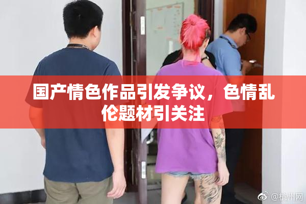 国产情色作品引发争议，色情乱伦题材引关注
