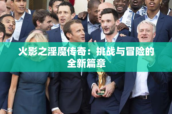 火影之淫魔传奇：挑战与冒险的全新篇章