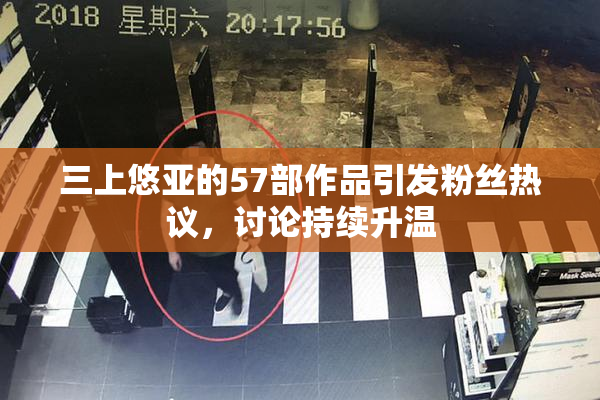 三上悠亚的57部作品引发粉丝热议，讨论持续升温