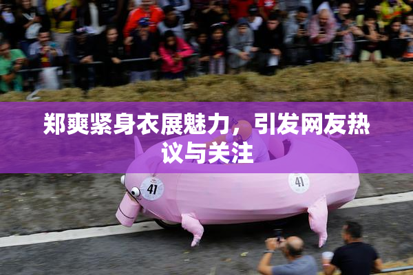 郑爽紧身衣展魅力，引发网友热议与关注