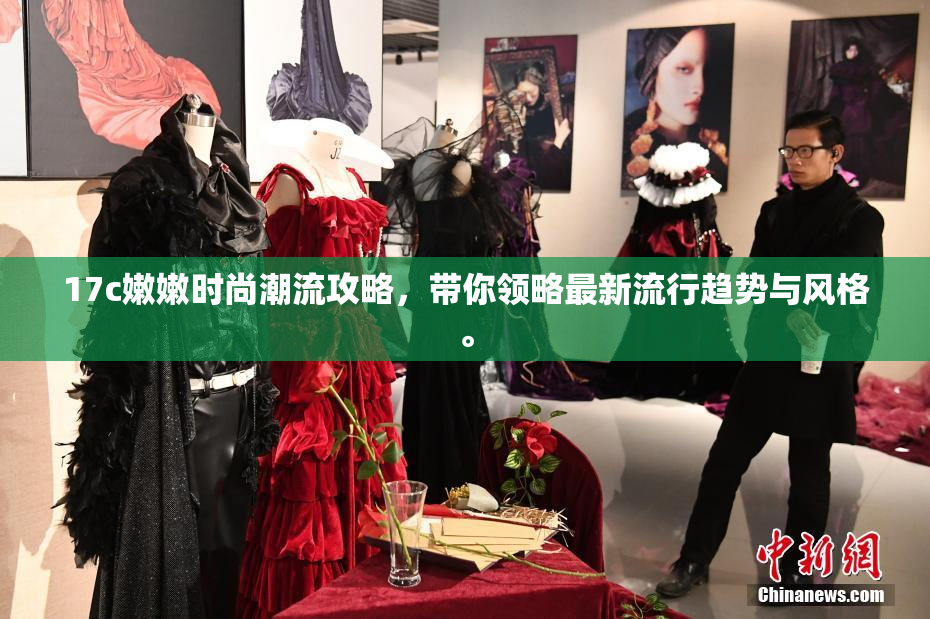 17c嫩嫩时尚潮流攻略，带你领略最新流行趋势与风格。