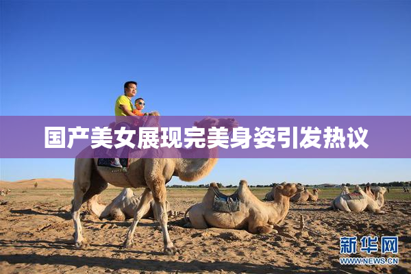 国产美女展现完美身姿引发热议