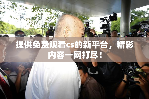 提供免费观看cs的新平台，精彩内容一网打尽！