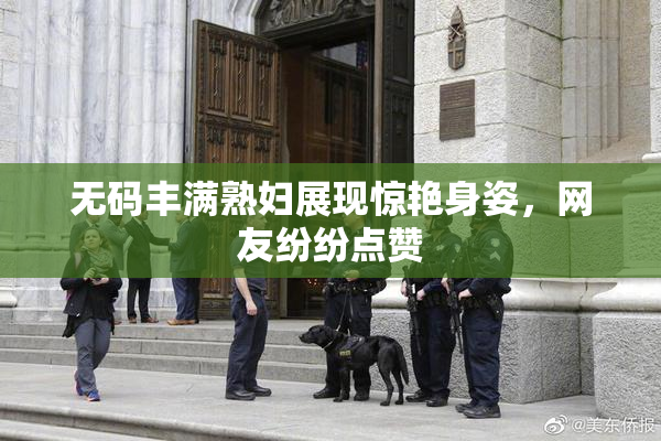 无码丰满熟妇展现惊艳身姿，网友纷纷点赞