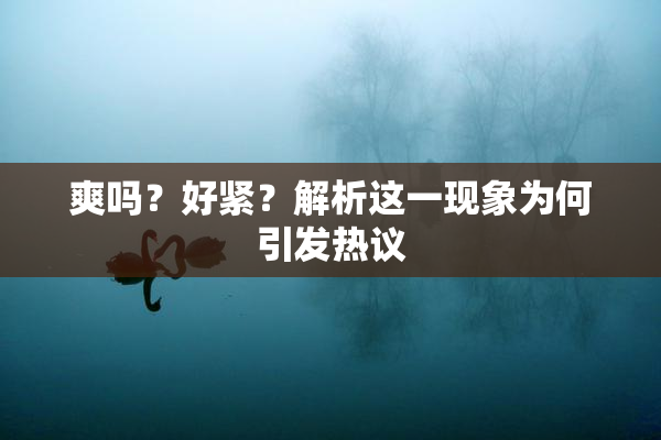 爽吗？好紧？解析这一现象为何引发热议