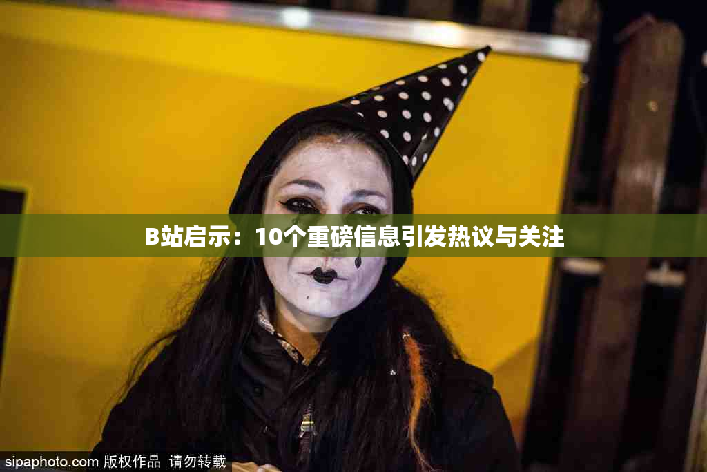 B站启示：10个重磅信息引发热议与关注
