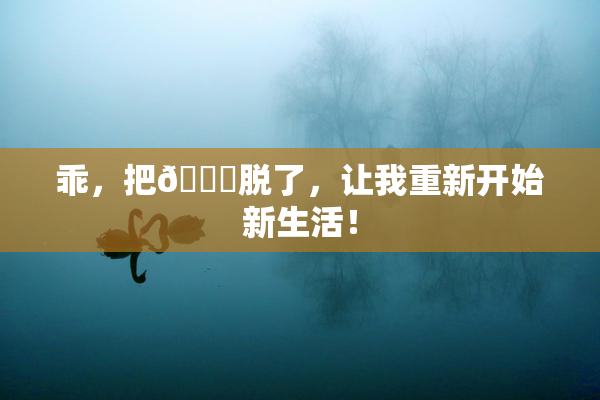 乖，把👙脱了，让我重新开始新生活！