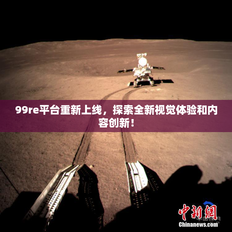 99re平台重新上线，探索全新视觉体验和内容创新！
