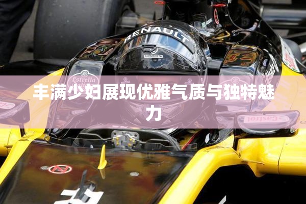 丰满少妇展现优雅气质与独特魅力