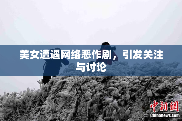 美女遭遇网络恶作剧，引发关注与讨论