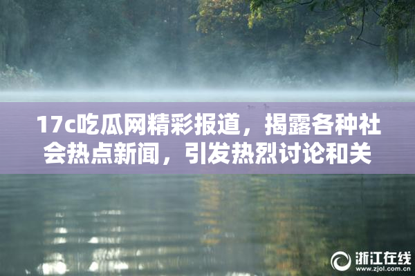 17c吃瓜网精彩报道，揭露各种社会热点新闻，引发热烈讨论和关注！