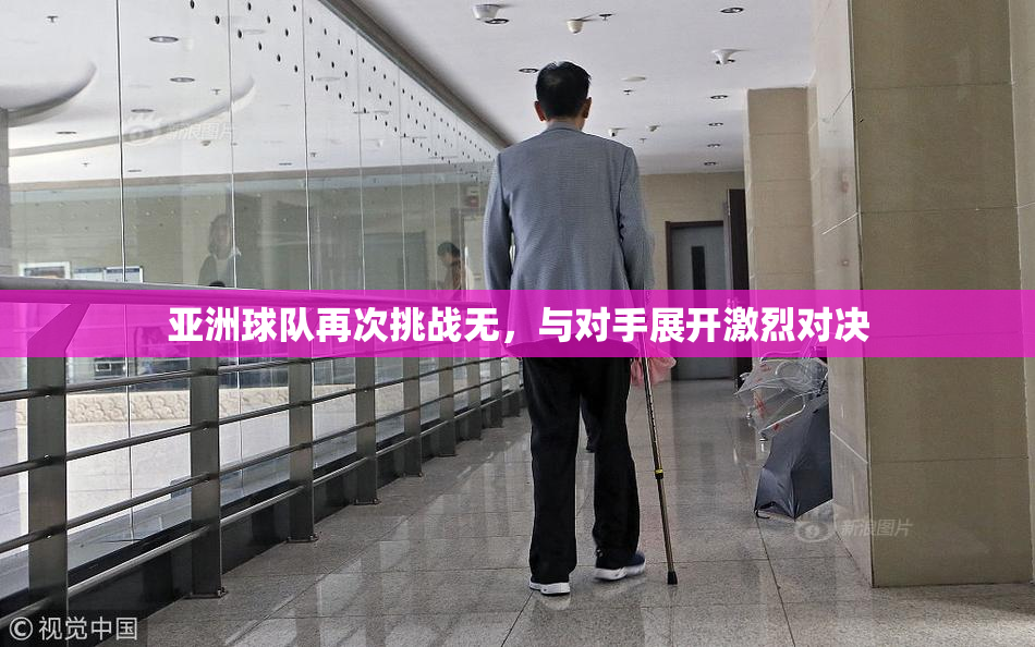 亚洲球队再次挑战无，与对手展开激烈对决