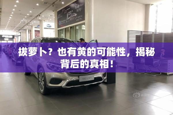 拔萝卜？也有黄的可能性，揭秘背后的真相！