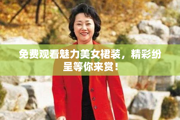 免费观看魅力美女裙装，精彩纷呈等你来赏！