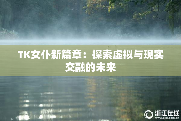 TK女仆新篇章：探索虚拟与现实交融的未来
