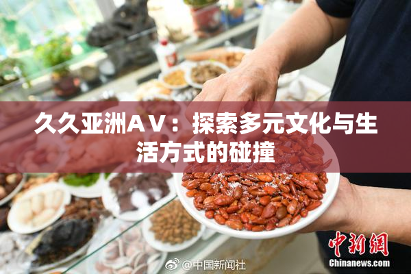 久久亚洲AⅤ：探索多元文化与生活方式的碰撞