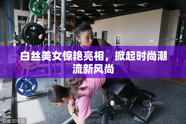 白丝美女惊艳亮相，掀起时尚潮流新风尚