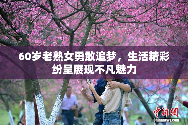 60岁老熟女勇敢追梦，生活精彩纷呈展现不凡魅力