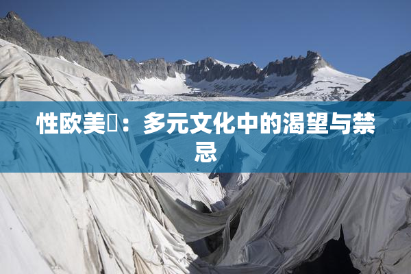 性欧美婬：多元文化中的渴望与禁忌