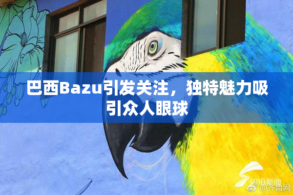 巴西Bazu引发关注，独特魅力吸引众人眼球