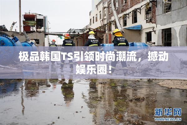 极品韩国TS引领时尚潮流，撼动娱乐圈！