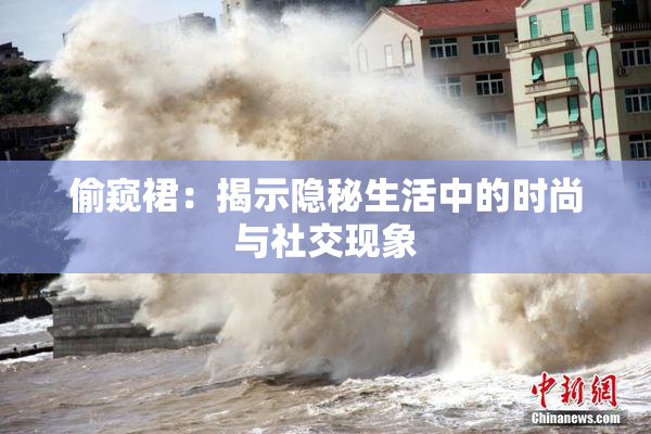 偷窥裙：揭示隐秘生活中的时尚与社交现象