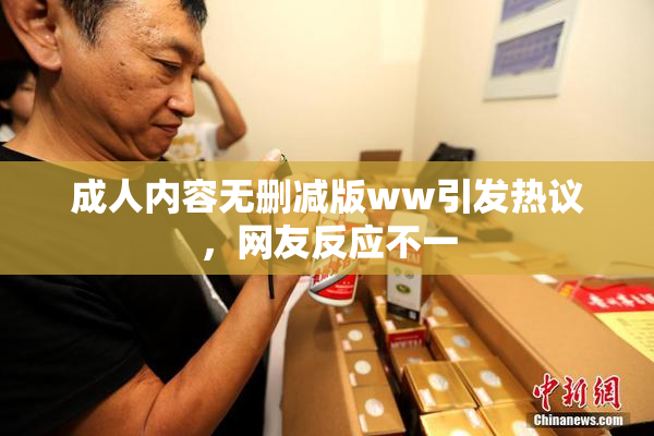 成人内容无删减版ww引发热议，网友反应不一