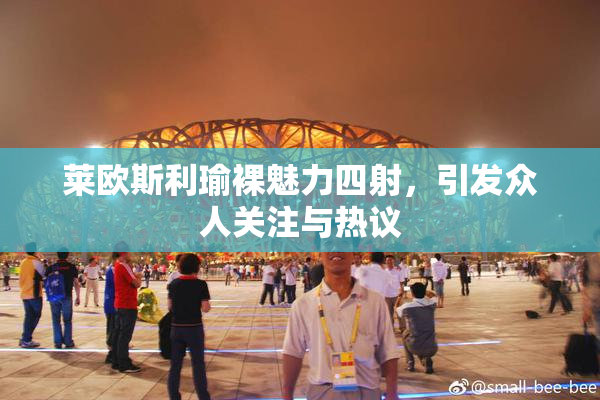 莱欧斯利瑜裸魅力四射，引发众人关注与热议