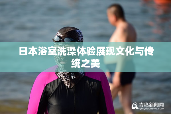 日本浴室洗澡体验展现文化与传统之美