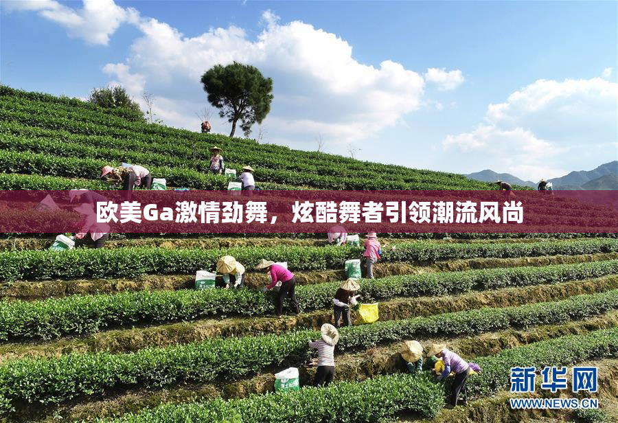 欧美Ga激情劲舞，炫酷舞者引领潮流风尚