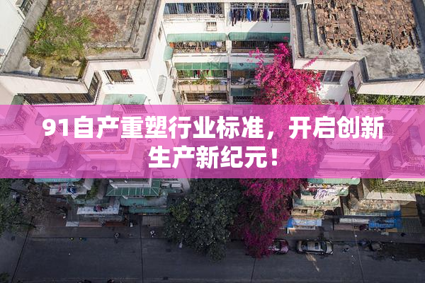 91自产重塑行业标准，开启创新生产新纪元！