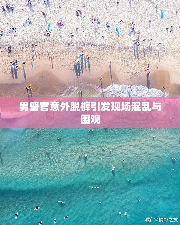 男警官意外脱裤引发现场混乱与围观