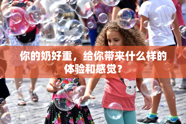 你的奶好重，给你带来什么样的体验和感觉？