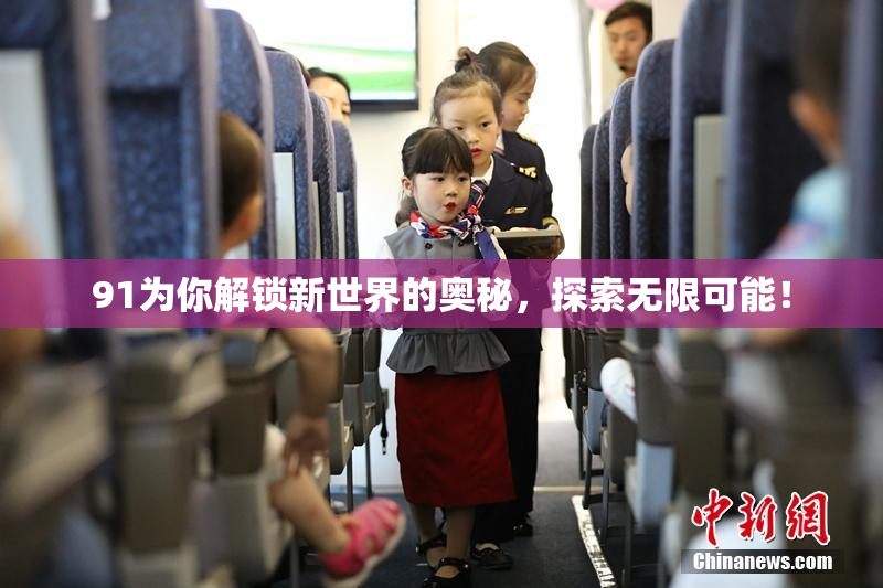 91为你解锁新世界的奥秘，探索无限可能！