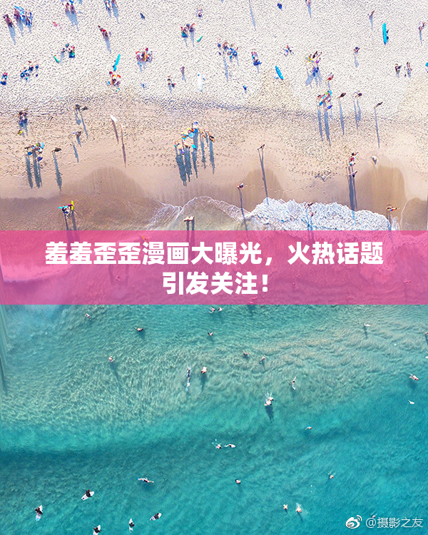 羞羞歪歪漫画大曝光，火热话题引发关注！