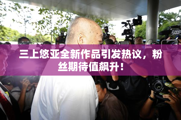 三上悠亚全新作品引发热议，粉丝期待值飙升！