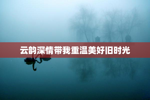 云韵深情带我重温美好旧时光