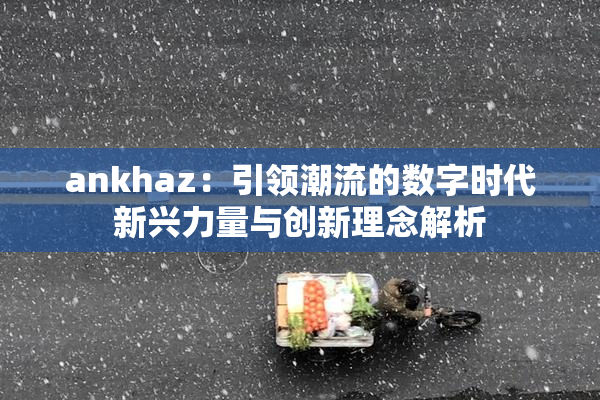 ankhaz：引领潮流的数字时代新兴力量与创新理念解析